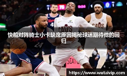 快船对阵骑士小卡缺席原因揭秘球迷期待他的回归