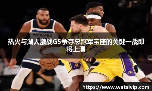 热火与湖人激战G5争夺总冠军宝座的关键一战即将上演